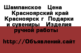 Шампанское › Цена ­ 500 - Красноярский край, Красноярск г. Подарки и сувениры » Изделия ручной работы   